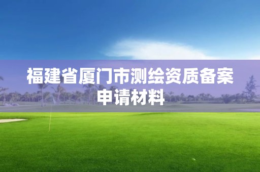 福建省廈門市測繪資質備案申請材料