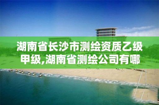 湖南省長沙市測繪資質乙級甲級,湖南省測繪公司有哪些