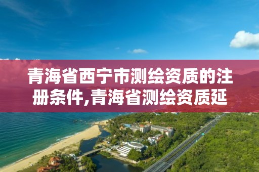 青海省西寧市測繪資質的注冊條件,青海省測繪資質延期公告