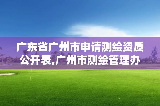 廣東省廣州市申請測繪資質公開表,廣州市測繪管理辦法