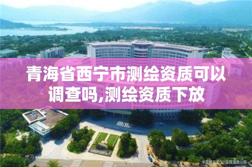 青海省西寧市測繪資質(zhì)可以調(diào)查嗎,測繪資質(zhì)下放