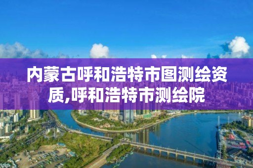 內蒙古呼和浩特市圖測繪資質,呼和浩特市測繪院