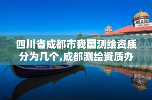 四川省成都市我國測繪資質分為幾個,成都測繪資質辦理