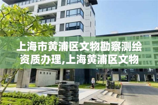 上海市黃浦區文物勘察測繪資質辦理,上海黃浦區文物保護單位