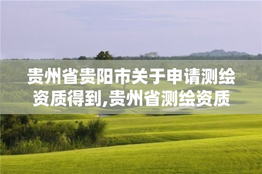 貴州省貴陽市關于申請測繪資質得到,貴州省測繪資質管理系統