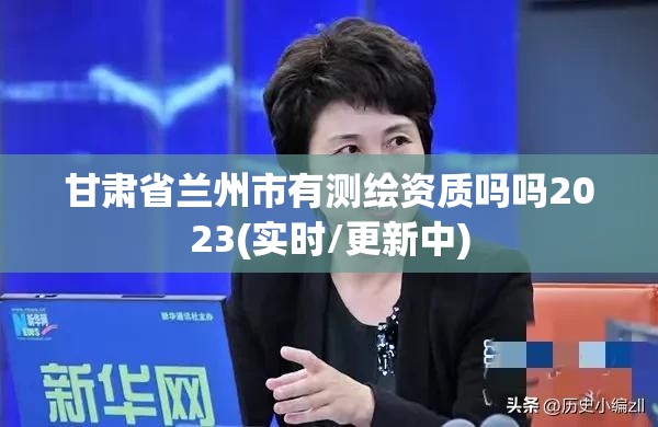 甘肅省蘭州市有測(cè)繪資質(zhì)嗎嗎2023(實(shí)時(shí)/更新中)