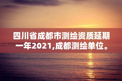 四川省成都市測繪資質延期一年2021,成都測繪單位。