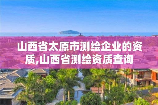 山西省太原市測(cè)繪企業(yè)的資質(zhì),山西省測(cè)繪資質(zhì)查詢(xún)