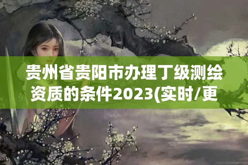 貴州省貴陽市辦理丁級測繪資質(zhì)的條件2023(實時/更新中)