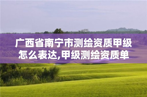 廣西省南寧市測繪資質甲級怎么表達,甲級測繪資質單位名錄2019