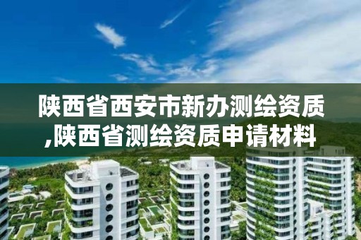 陜西省西安市新辦測繪資質,陜西省測繪資質申請材料