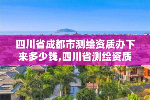 四川省成都市測繪資質(zhì)辦下來多少錢,四川省測繪資質(zhì)管理辦法。