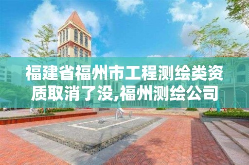 福建省福州市工程測繪類資質(zhì)取消了沒,福州測繪公司有幾家。