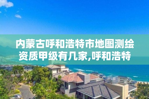 內蒙古呼和浩特市地圖測繪資質甲級有幾家,呼和浩特測繪有限公司