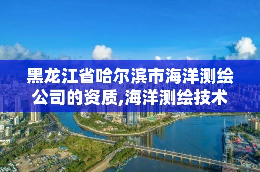 黑龍江省哈爾濱市海洋測繪公司的資質,海洋測繪技術平臺主要有哪些