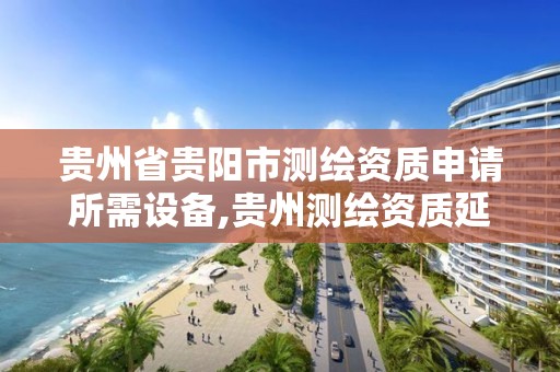 貴州省貴陽市測繪資質申請所需設備,貴州測繪資質延期。