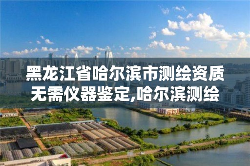 黑龍江省哈爾濱市測繪資質無需儀器鑒定,哈爾濱測繪院地址