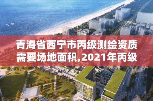 青海省西寧市丙級測繪資質(zhì)需要場地面積,2021年丙級測繪資質(zhì)申請需要什么條件。