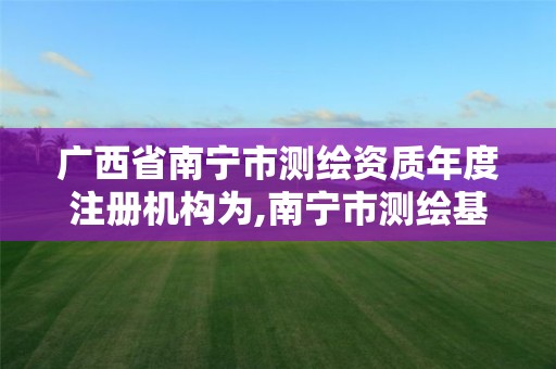 廣西省南寧市測繪資質年度注冊機構為,南寧市測繪基準服務平臺。