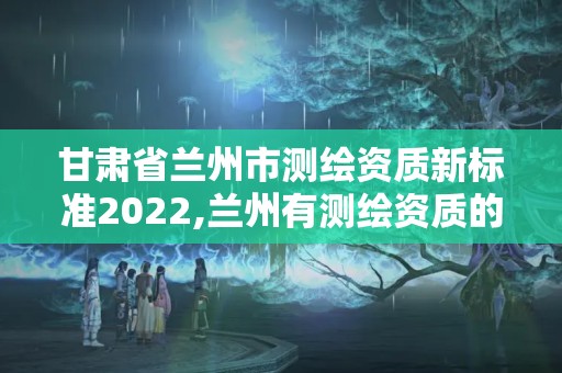 甘肅省蘭州市測繪資質新標準2022,蘭州有測繪資質的公司有