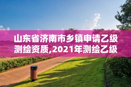 山東省濟南市鄉鎮申請乙級測繪資質,2021年測繪乙級資質辦公申報條件