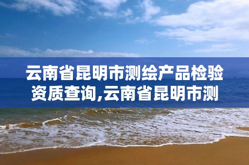 云南省昆明市測繪產品檢驗資質查詢,云南省昆明市測繪產品檢驗資質查詢電話。