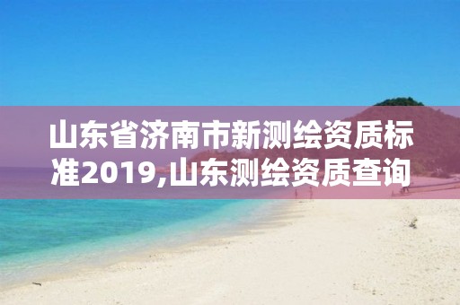 山東省濟南市新測繪資質標準2019,山東測繪資質查詢