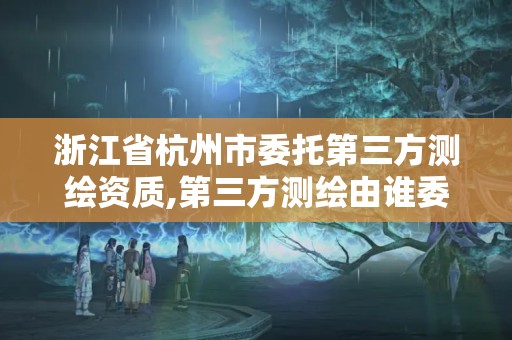 浙江省杭州市委托第三方測繪資質,第三方測繪由誰委托。