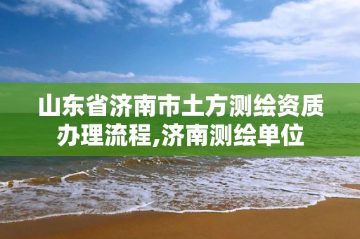 山東省濟南市土方測繪資質辦理流程,濟南測繪單位