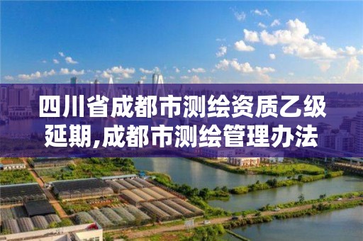 四川省成都市測繪資質乙級延期,成都市測繪管理辦法