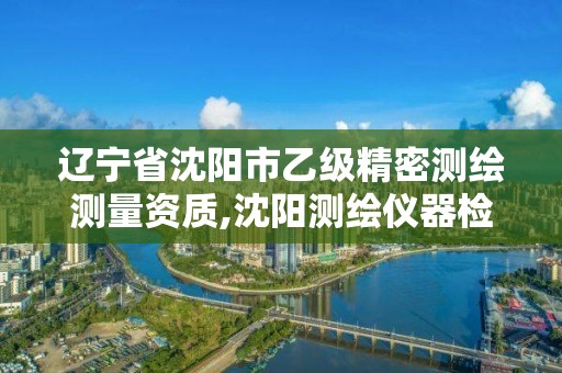 遼寧省沈陽市乙級精密測繪測量資質,沈陽測繪儀器檢測單位