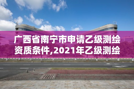 廣西省南寧市申請乙級測繪資質條件,2021年乙級測繪資質申報材料