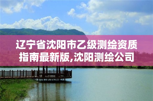 遼寧省沈陽市乙級測繪資質指南最新版,沈陽測繪公司招聘信息最新招聘。