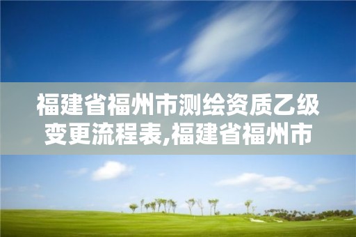 福建省福州市測(cè)繪資質(zhì)乙級(jí)變更流程表,福建省福州市測(cè)繪資質(zhì)乙級(jí)變更流程表下載