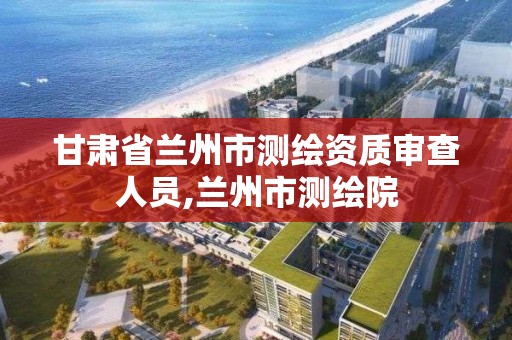 甘肅省蘭州市測繪資質審查人員,蘭州市測繪院