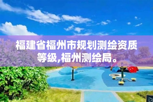 福建省福州市規劃測繪資質等級,福州測繪局。