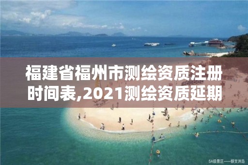 福建省福州市測繪資質注冊時間表,2021測繪資質延期公告福建省