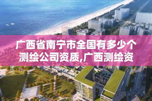 廣西省南寧市全國有多少個測繪公司資質,廣西測繪資質單位