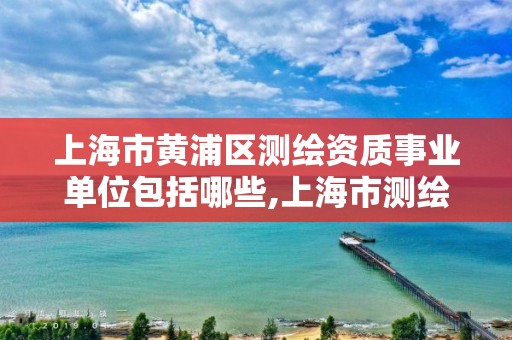 上海市黃浦區測繪資質事業單位包括哪些,上海市測繪資質單位名單。