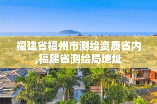 福建省福州市測繪資質(zhì)省內(nèi),福建省測繪局地址