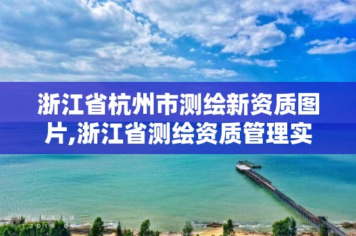 浙江省杭州市測繪新資質(zhì)圖片,浙江省測繪資質(zhì)管理實施細則