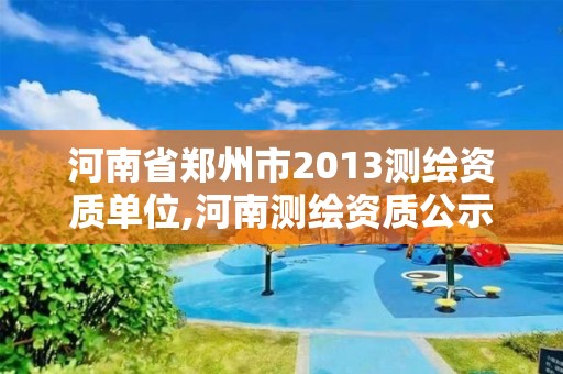 河南省鄭州市2013測(cè)繪資質(zhì)單位,河南測(cè)繪資質(zhì)公示