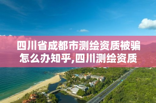 四川省成都市測繪資質被騙怎么辦知乎,四川測繪資質代辦。