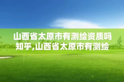 山西省太原市有測繪資質嗎知乎,山西省太原市有測繪資質嗎知乎文章。