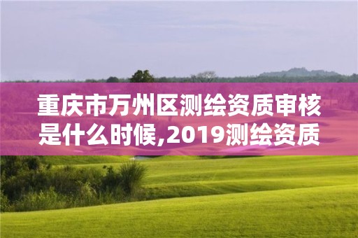 重慶市萬州區(qū)測繪資質審核是什么時候,2019測繪資質年審政策。