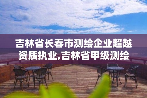 吉林省長春市測繪企業超越資質執業,吉林省甲級測繪資質單位