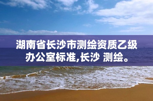 湖南省長沙市測繪資質乙級辦公室標準,長沙 測繪。