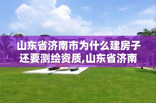 山東省濟南市為什么建房子還要測繪資質,山東省濟南市為什么建房子還要測繪資質證。