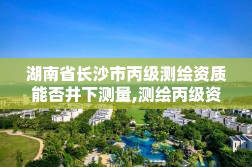 湖南省長(zhǎng)沙市丙級(jí)測(cè)繪資質(zhì)能否井下測(cè)量,測(cè)繪丙級(jí)資質(zhì)人員