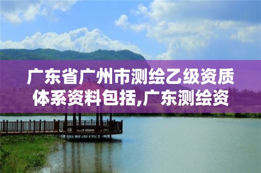 廣東省廣州市測繪乙級資質體系資料包括,廣東測繪資質標準。